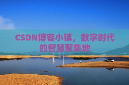 CSDN博客小镇，数字时代的智慧聚集地